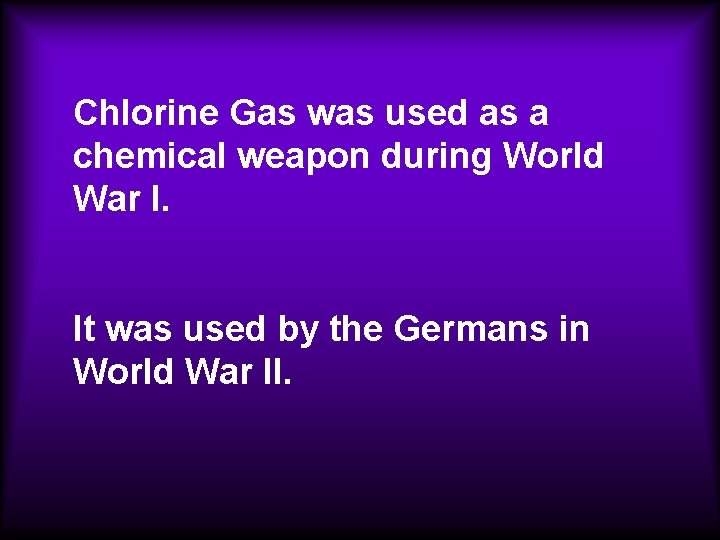 Chlorine Gas was used as a chemical weapon during World War I. It was