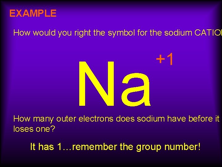 EXAMPLE How would you right the symbol for the sodium CATION Na +1 How