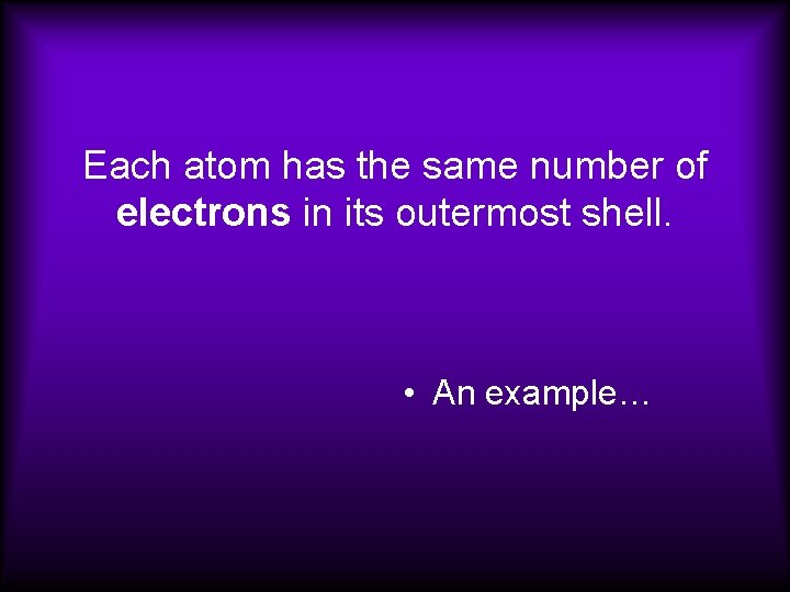 Each atom has the same number of electrons in its outermost shell. • An