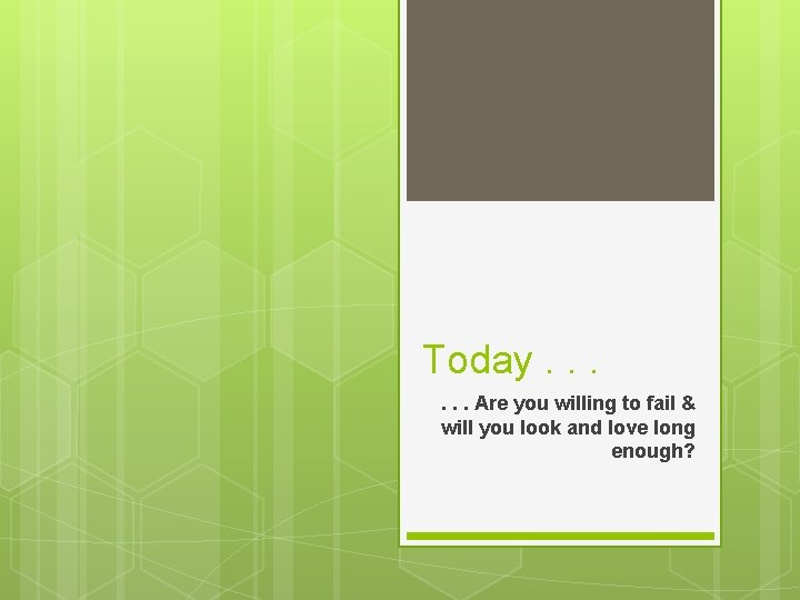 Today. . . Are you willing to fail & will you look and love