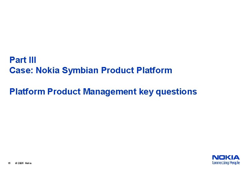 Part III Case: Nokia Symbian Product Platform Product Management key questions 16 © 2005