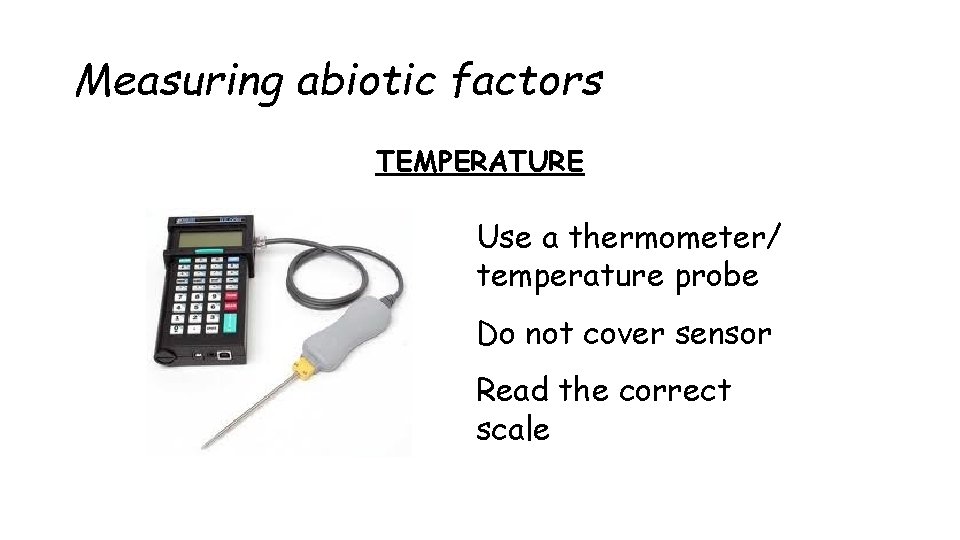 Measuring abiotic factors TEMPERATURE Use a thermometer/ temperature probe Do not cover sensor Read