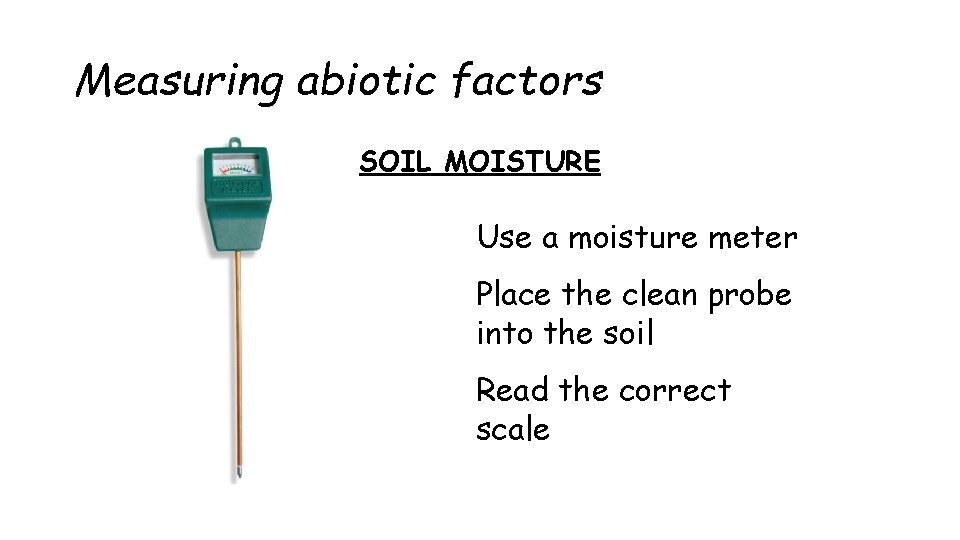 Measuring abiotic factors SOIL MOISTURE Use a moisture meter Place the clean probe into