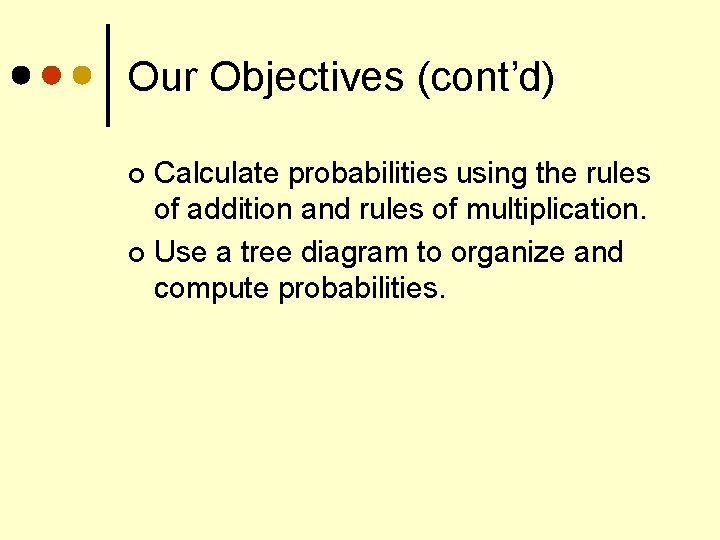 Our Objectives (cont’d) Calculate probabilities using the rules of addition and rules of multiplication.