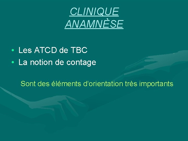 CLINIQUE ANAMNÈSE • Les ATCD de TBC • La notion de contage Sont des