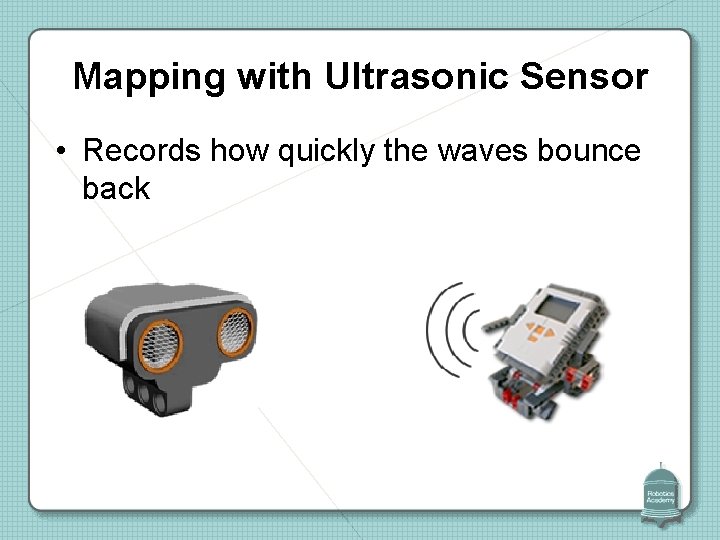 Mapping with Ultrasonic Sensor • Records how quickly the waves bounce back 