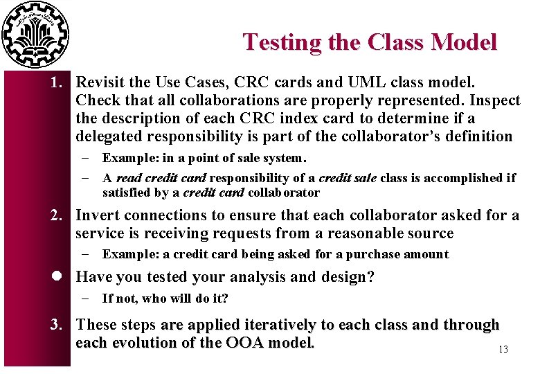 Testing the Class Model 1. Revisit the Use Cases, CRC cards and UML class Testing the Class Model 1. Revisit the Use Cases, CRC cards and UML class