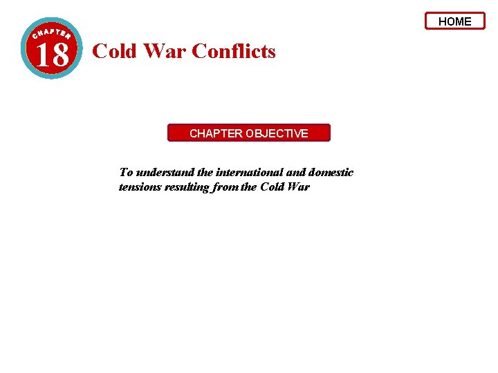 HOME 18 Cold War Conflicts CHAPTER OBJECTIVE To understand the international and domestic tensions