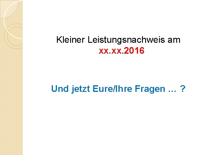 Kleiner Leistungsnachweis am xx. 2016 Und jetzt Eure/Ihre Fragen … ? 