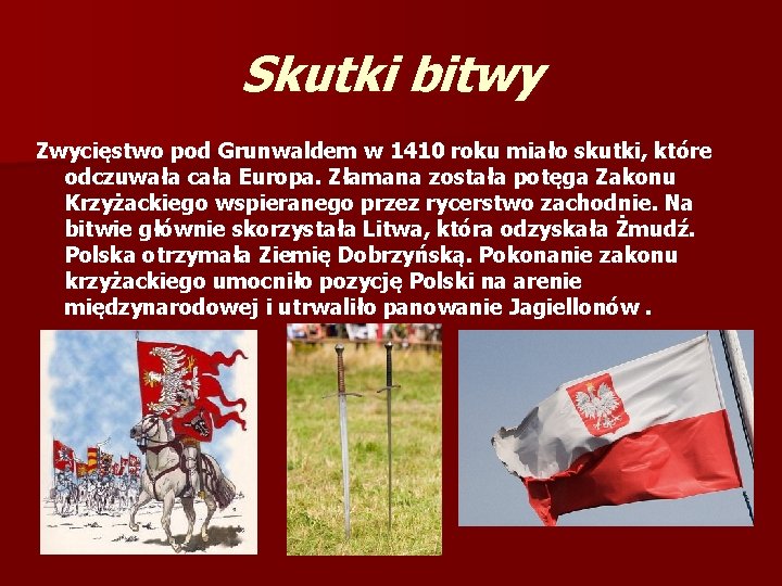Skutki bitwy Zwycięstwo pod Grunwaldem w 1410 roku miało skutki, które odczuwała cała Europa. Skutki bitwy Zwycięstwo pod Grunwaldem w 1410 roku miało skutki, które odczuwała cała Europa.