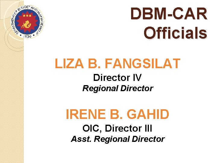 DBM-CAR Officials LIZA B. FANGSILAT Director IV Regional Director IRENE B. GAHID OIC, Director