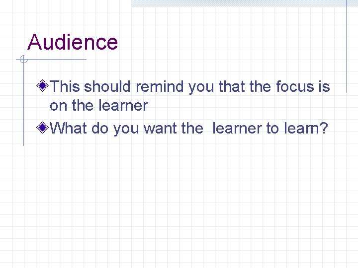 Audience This should remind you that the focus is on the learner What do