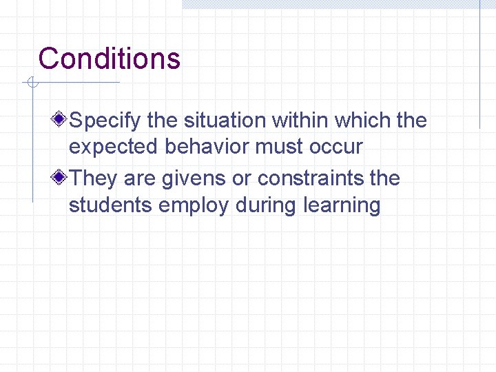 Conditions Specify the situation within which the expected behavior must occur They are givens