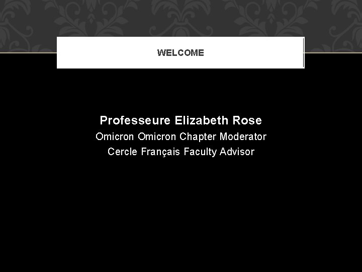 WELCOME Professeure Elizabeth Rose Omicron Chapter Moderator Cercle Français Faculty Advisor 