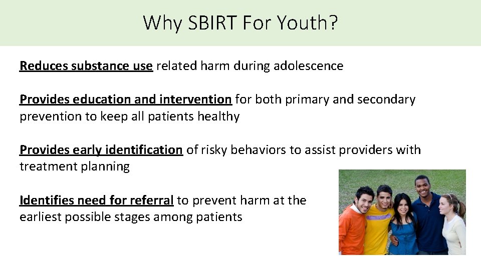 Why SBIRT For Youth? Reduces substance use related harm during adolescence Provides education and