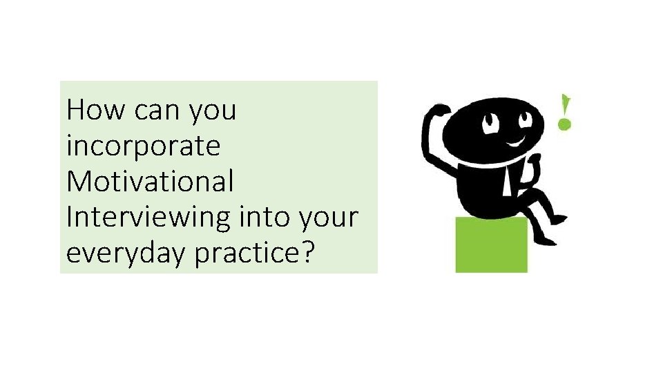 How can you incorporate Motivational Interviewing into your everyday practice? 