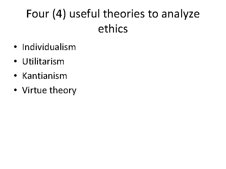 Four (4) useful theories to analyze ethics • • Individualism Utilitarism Kantianism Virtue theory