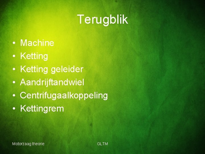 Terugblik • • • Machine Ketting geleider Aandrijftandwiel Centrifugaalkoppeling Kettingrem Motorzaag theorie GLTM 