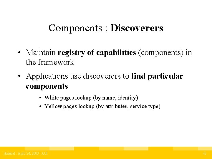 Components : Discoverers • Maintain registry of capabilities (components) in the framework • Applications