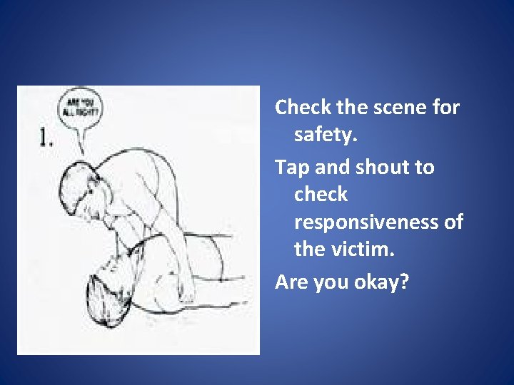Check the scene for safety. Tap and shout to check responsiveness of the victim.