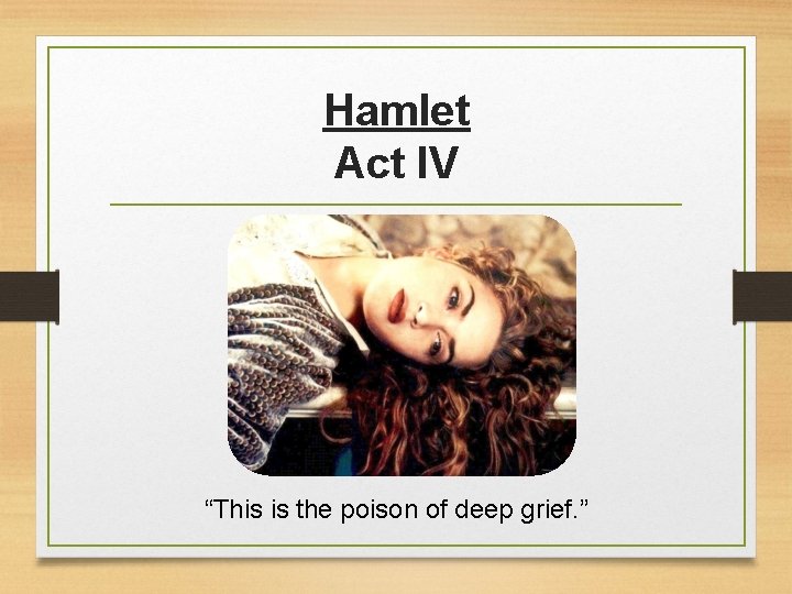 Hamlet Act IV “This is the poison of deep grief. ” 