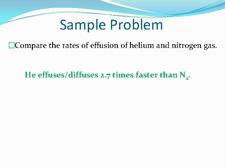 Sample Problem �Compare the rates of effusion of helium and nitrogen gas. He effuses/diffuses