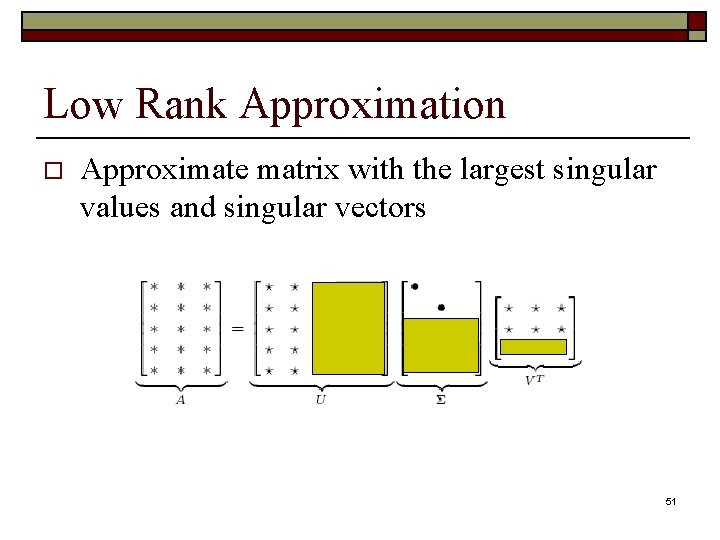 Low Rank Approximation o Approximate matrix with the largest singular values and singular vectors