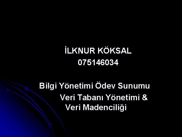  İLKNUR KÖKSAL 075146034 Bilgi Yönetimi Ödev Sunumu Veri Tabanı Yönetimi & Veri Madenciliği