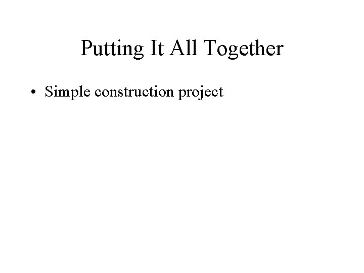 Putting It All Together • Simple construction project 