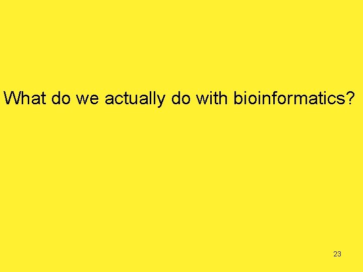 What do we actually do with bioinformatics? 23 