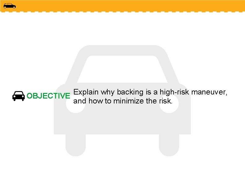 OBJECTIVE Explain why backing is a high-risk maneuver, and how to minimize the risk.