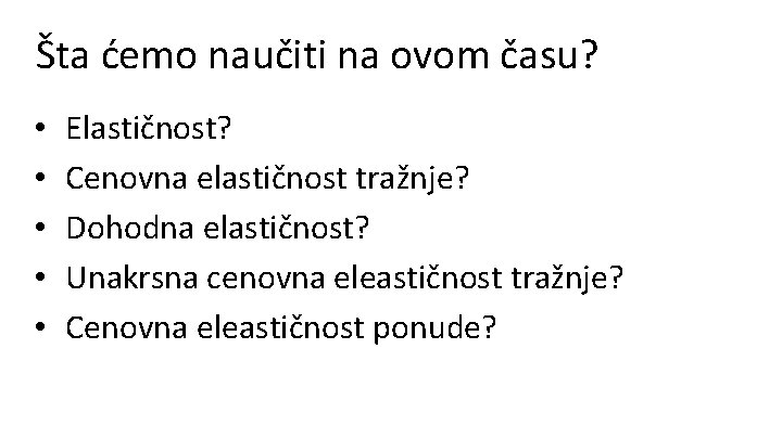 Šta ćemo naučiti na ovom času? • • • Elastičnost? Cenovna elastičnost tražnje? Dohodna