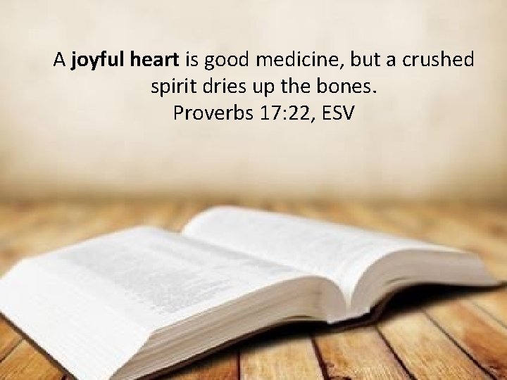 A joyful heart is good medicine, but a crushed spirit dries up the bones.