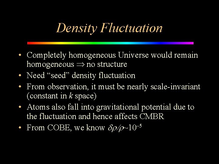 Density Fluctuation • Completely homogeneous Universe would remain homogeneous no structure • Need “seed”