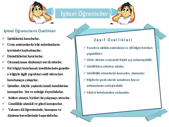 İşitsel Öğrenicilerin Özellikleri ü İşittiklerini hatırlarlar. ü Uzun anlatımlarda bile anlatılanların içerisinde kaybolmazlar. ü