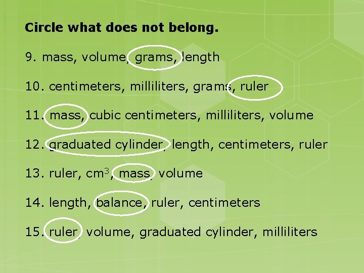 Circle what does not belong. 9. mass, volume, grams, length 10. centimeters, milliliters, grams,