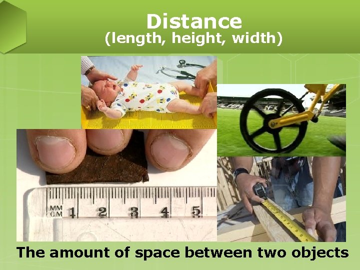 Distance (length, height, width) The amount of space between two objects 