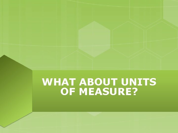 WHAT ABOUT UNITS OF MEASURE? WHAT ABOUT UNITS OF MEASURE?