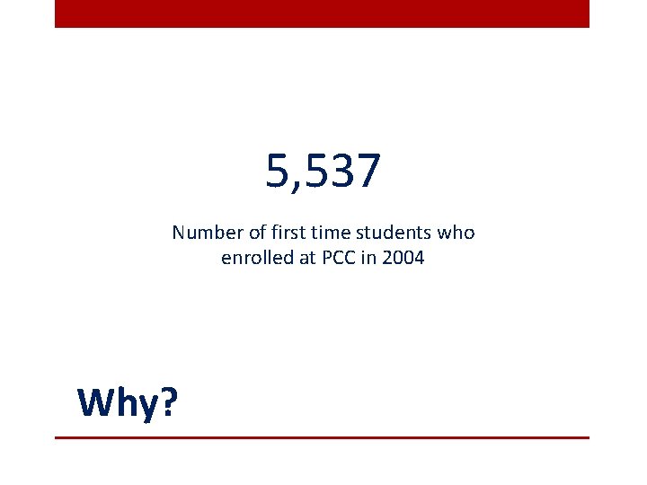 5, 537 Number of first time students who enrolled at PCC in 2004 Why?