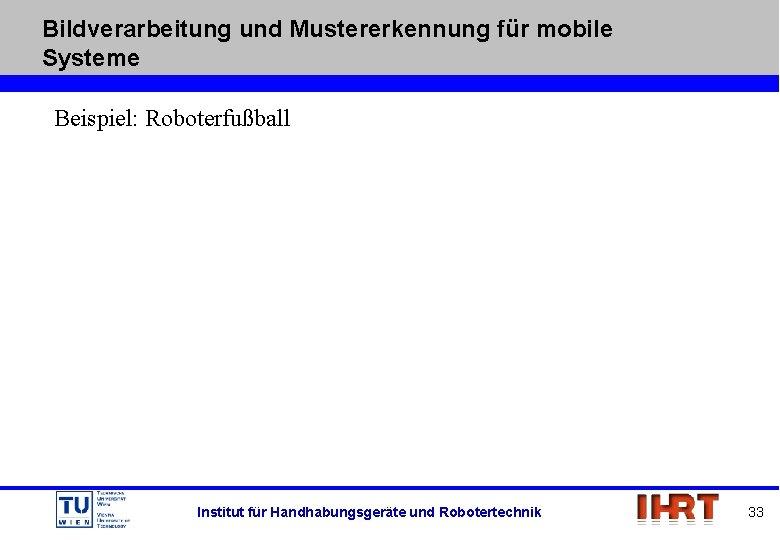 Bildverarbeitung und Mustererkennung für mobile Systeme Beispiel: Roboterfußball Institut für Handhabungsgeräte und Robotertechnik 33