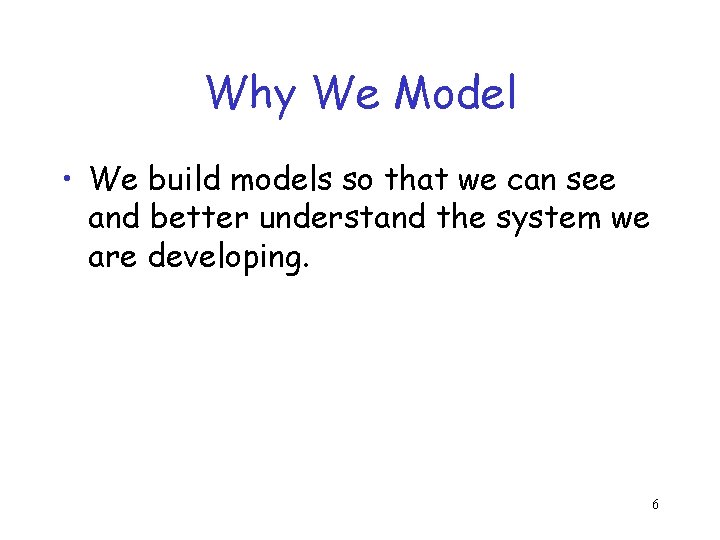 Why We Model • We build models so that we can see and better