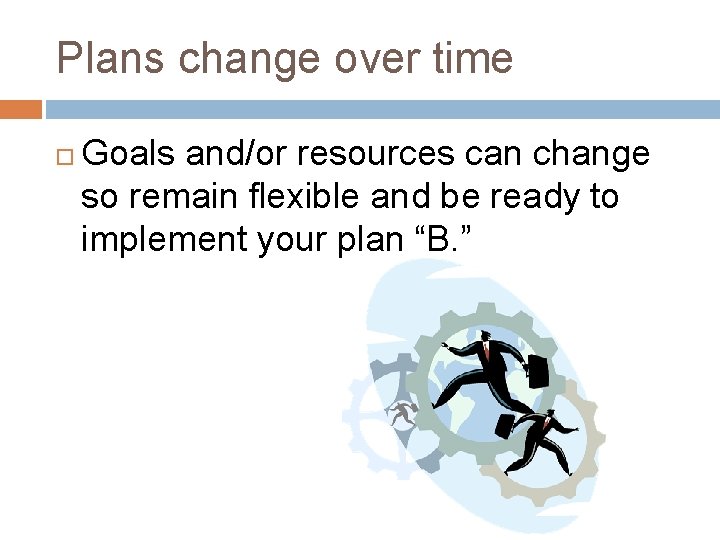 Plans change over time Goals and/or resources can change so remain flexible and be