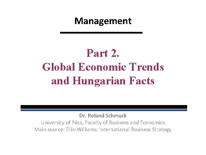 Management Part 2. Global Economic Trends and Hungarian Facts Dr. Roland Schmuck University of