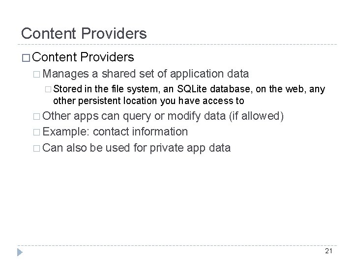 Content Providers � Manages a shared set of application data � Stored in the