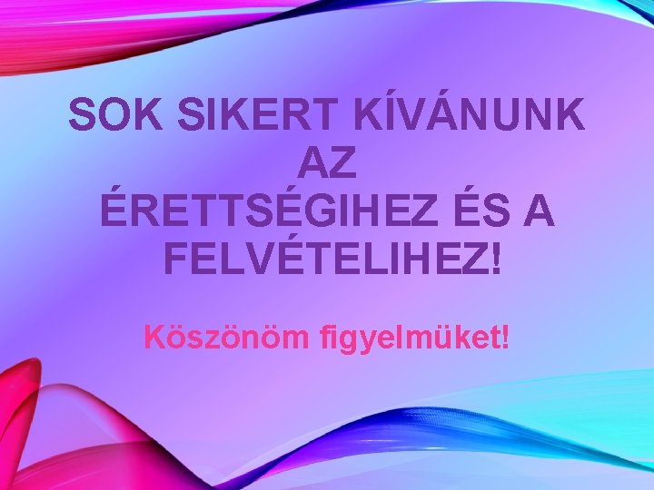 SOK SIKERT KÍVÁNUNK AZ ÉRETTSÉGIHEZ ÉS A FELVÉTELIHEZ! Köszönöm figyelmüket! 