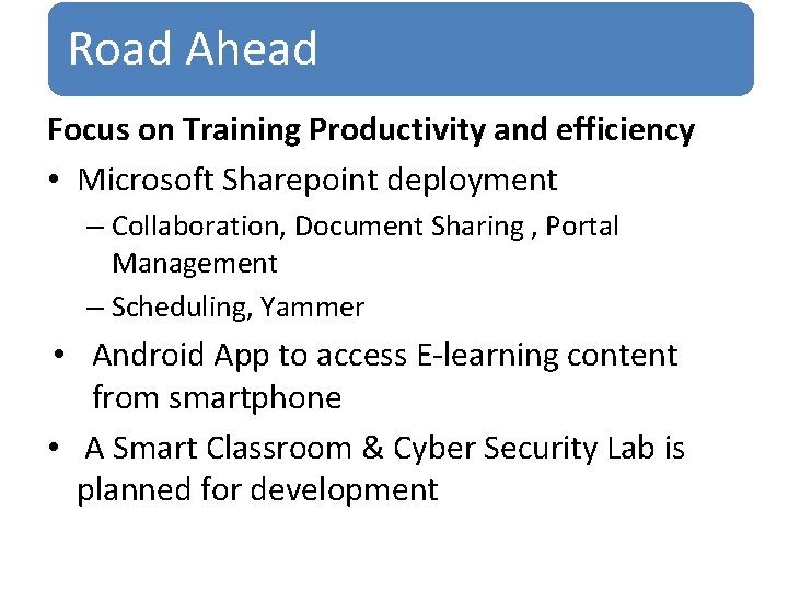 Road Ahead Focus on Training Productivity and efficiency • Microsoft Sharepoint deployment – Collaboration,