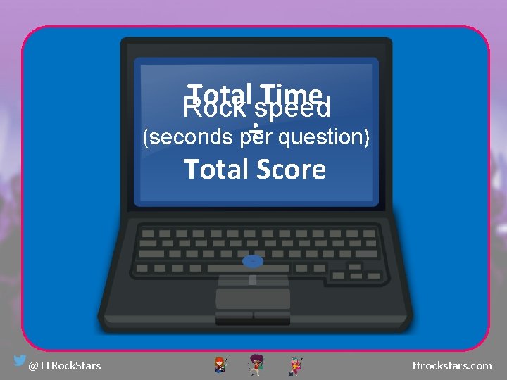 Total Time Rock speed ÷ question) (seconds per Total Score @TTRock. Stars ttrockstars. com