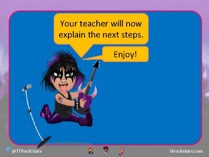 Your teacher will now explain the next steps. Enjoy! @TTRock. Stars ttrockstars. com 