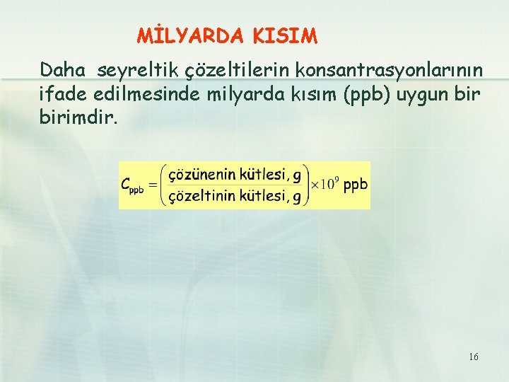 MİLYARDA KISIM Daha seyreltik çözeltilerin konsantrasyonlarının ifade edilmesinde milyarda kısım (ppb) uygun birimdir. 16