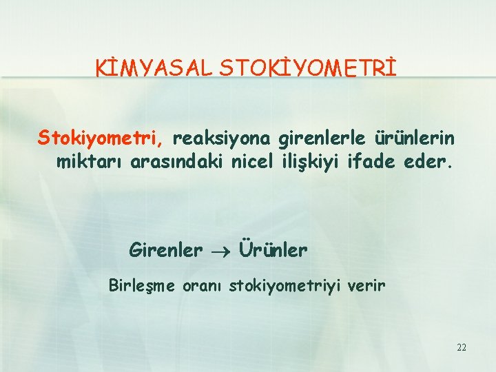 KİMYASAL STOKİYOMETRİ Stokiyometri, reaksiyona girenlerle ürünlerin miktarı arasındaki nicel ilişkiyi ifade eder. Girenler Ürünler